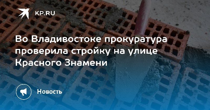Прокуратура проверила стройку во ВладивостокеНа улице Красного…