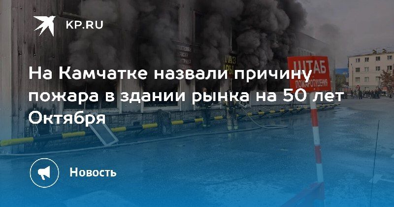 Пожар в рынке на 50 лет Октября: причина установлена Причиной... — КП - Владивосток