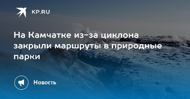 Циклон на Камчатке: закрыты маршруты в природные парки — КП - Владивосток