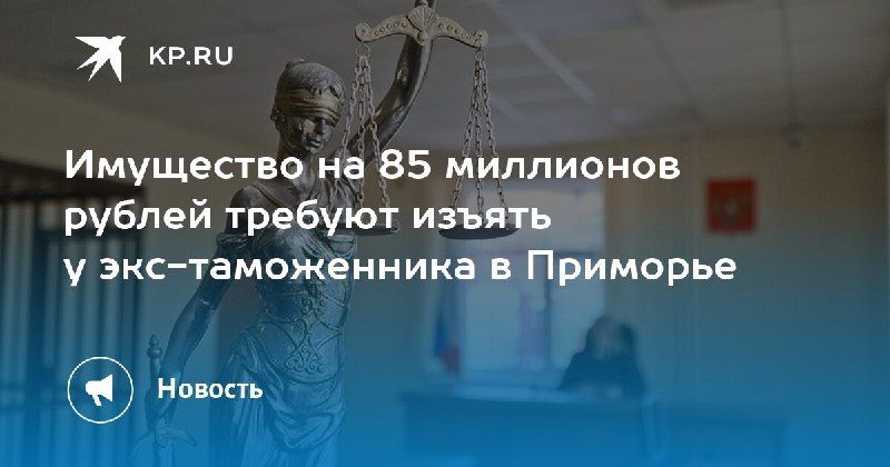 Бывшего таможенника в Приморье могут лишить имущества на 85 миллионов рублей