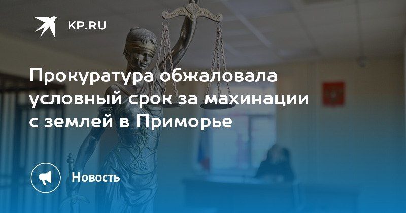 Скандал с землей во Владивостоке: прокуратура обжаловала условный срок — КП - Владивосток