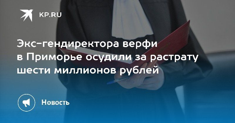 Суд наказал экс-гендиректора верфи за растрату 6 миллионов рублей — КП - Владивосток
