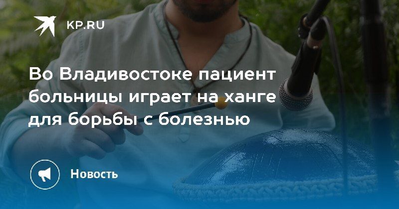 Музыка для здоровья: пациент больницы во Владивостоке играет на ханге — КП - Владивосток