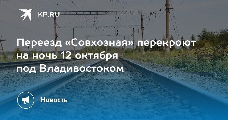 Переезд «Совхозная» закроют на ночь 12 октября. С 22:00 до 06:00 движение будет остановлено из-за планового ремонта. — КП - Владивосток
