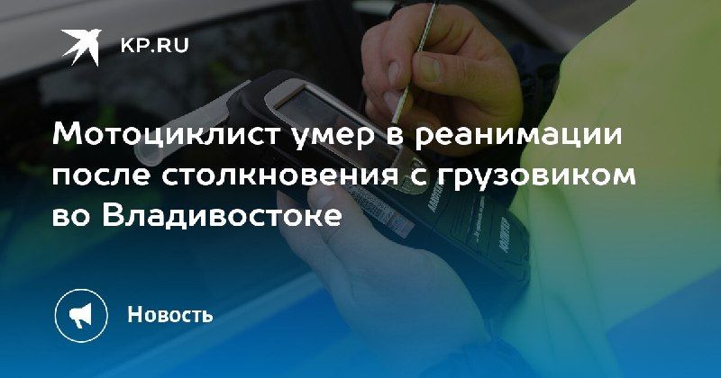 Трагедия на дороге: мотоциклист скончался после столкновения с грузовиком во Владивостоке. — КП - Владивосток
