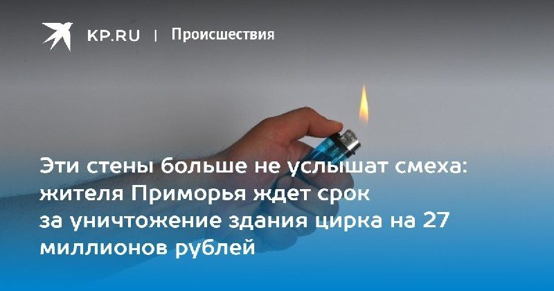 Поджог цирка в Уссурийске: жителю грозит 5 лет тюрьмы — КП - Владивосток