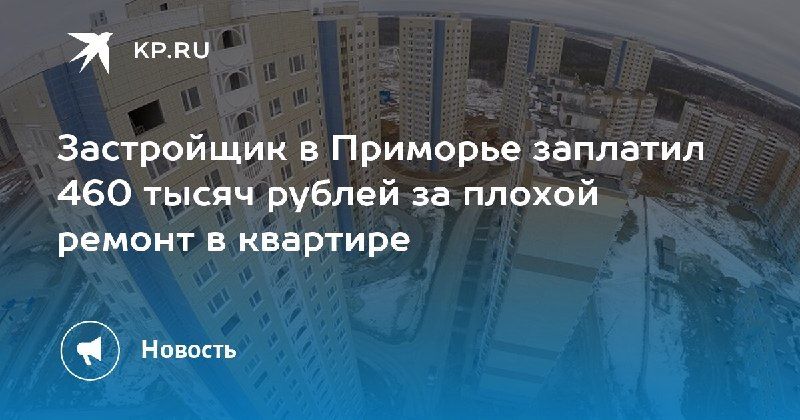 Застройщик заплатил 460 тыс. рублей за плохой ремонт — КП - Владивосток