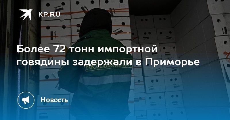 Более 72 тонн импортной говядины не прошли проверку в Приморье — КП - Владивосток