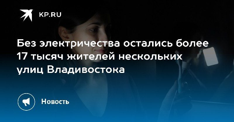 Авария в Владивостоке: 17 тысяч жителей остались без света — КП - Владивосток