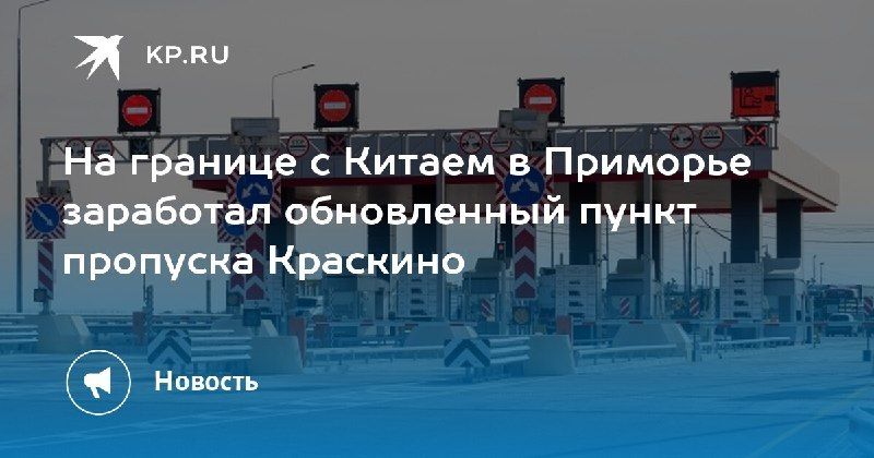 На границе с Китаем открылся обновленный пункт пропуска Краскино — КП - Владивосток