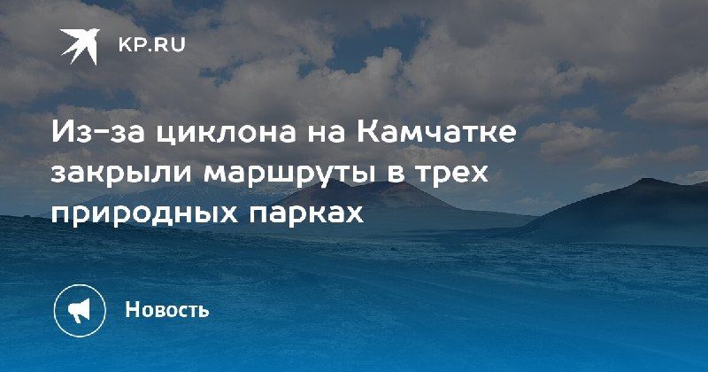 Циклон на Камчатке: закрыты маршруты в трех парках — КП - Владивосток