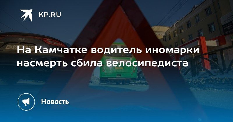 Смертельная авария на Камчатке: водитель иномарки сбила велосипедиста. — КП - Владивосток