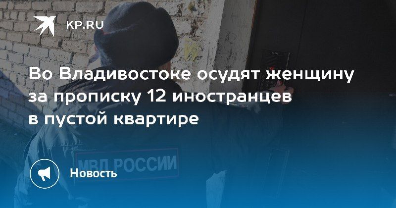 Во Владивостоке судят женщину за фиктивную прописку 12 иностранцев. — КП - Владивосток