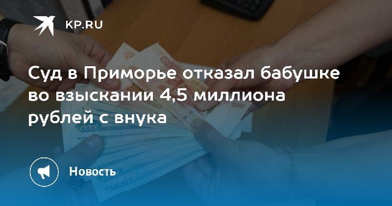 Суд в Приморье отказал бабушке в иске к внуку на 4,5 миллиона рублей. — КП - Владивосток