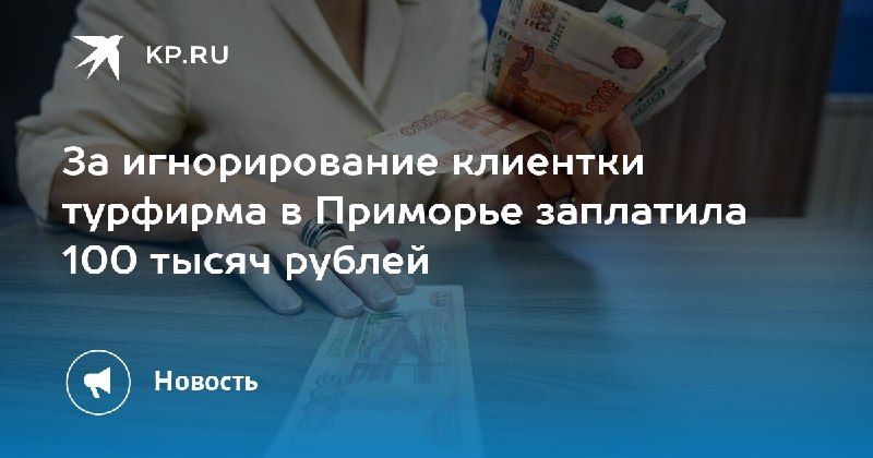 Турфирма в Приморье заплатила 100 тысяч рублей за игнорирование клиентки — КП - Владивосток