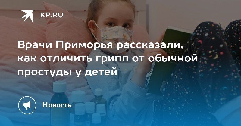 Как отличить грипп от простуды у детей? Врачи Приморья предупреждают о важности правильной диагностики — КП - Владивосток