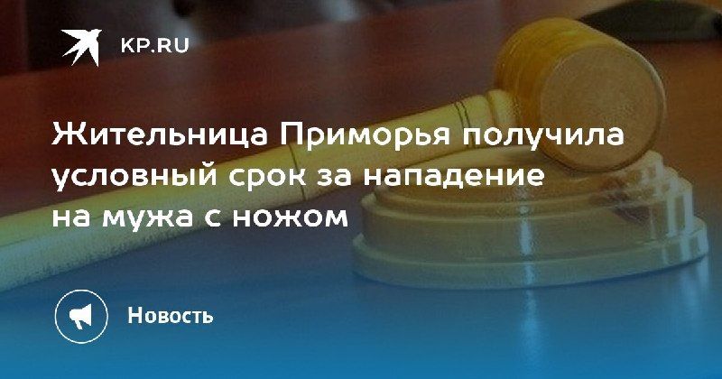 Жительница Приморья получила условный срок за нападение на мужа с ножом. — КП - Владивосток