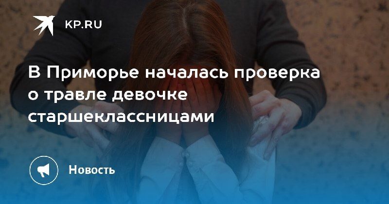 В Приморье началась проверка по делу о травле школьницы. — КП - Владивосток