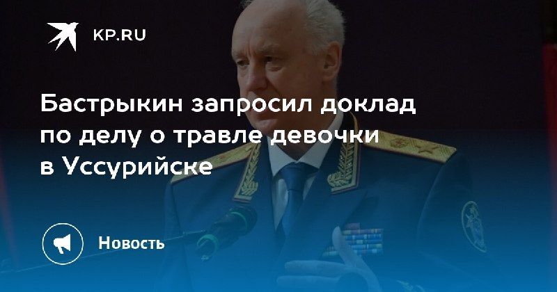 Бастрыкин потребовал отчет по делу о травле девочки в Уссурийске. — КП - Владивосток