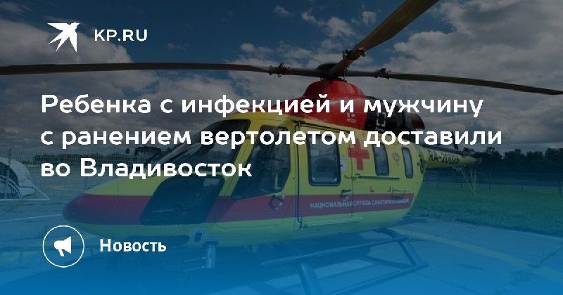 Во Владивосток вертолетом доставили тяжелобольного ребенка и мужчину с ножевым ранением. — КП - Владивосток