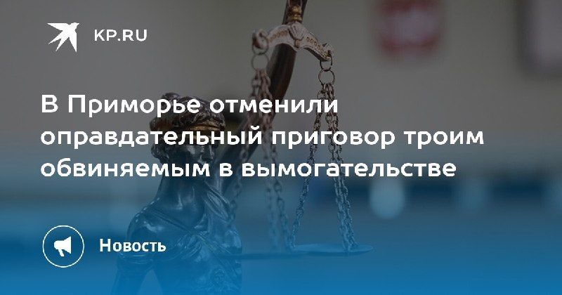 Суд изменил решение по делу вымогателей в Приморье — КП - Владивосток