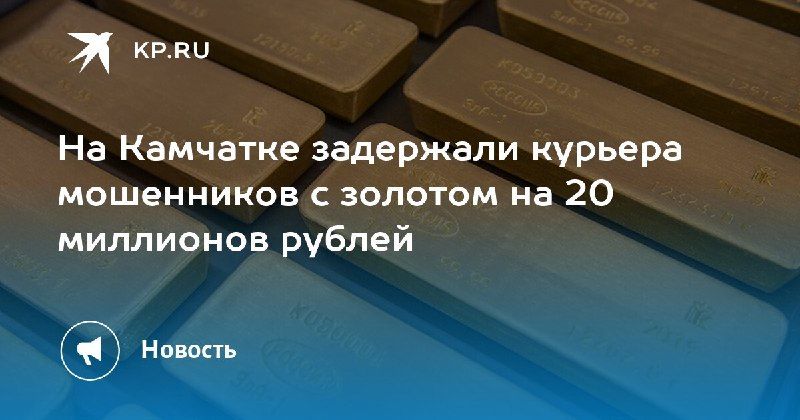 На Камчатке задержали курьера мошенников с золотом на 20 миллионов рублей — КП - Владивосток