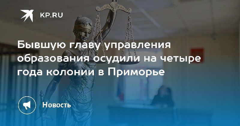 Суд приговорил бывшую главу управления образования Приморья к 4 годам колонии — КП - Владивосток