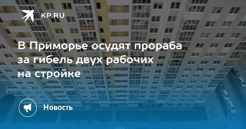 В Приморье осудят прораба за гибель двух рабочих — КП - Владивосток