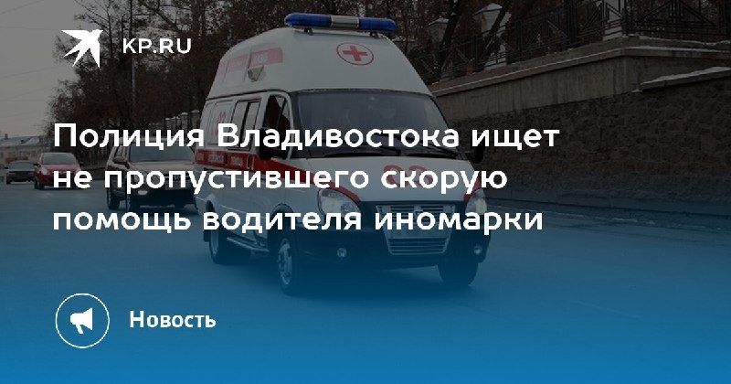 Владивосток: полиция разыскивает водителя, не пропустившего скорую — КП - Владивосток