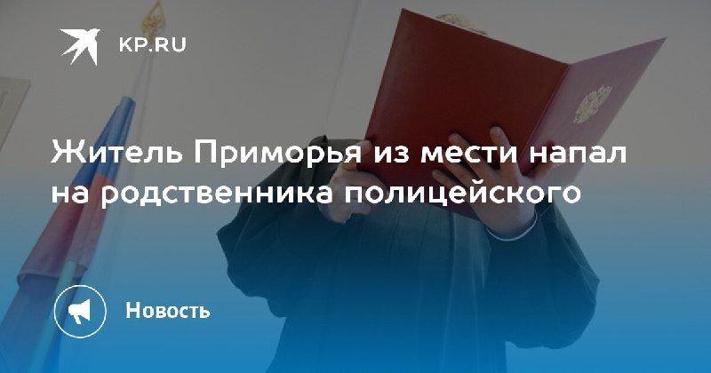 Месть за действия полицейского: житель Приморья получил 3,5 года колонии. — КП - Владивосток