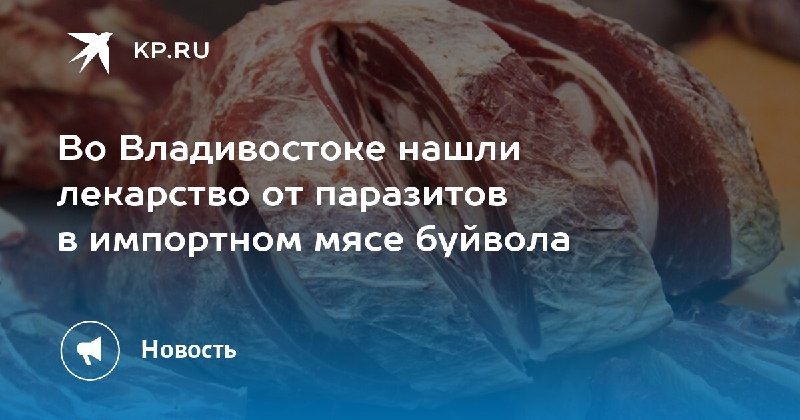 Во Владивостоке обнаружили лекарство от паразитов в импортном мясе буйвола. — КП - Владивосток