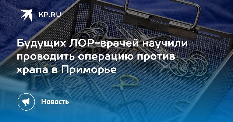 В Приморье будущие ЛОР-врачи получили уникальную возможность научиться проводить операцию против храпа