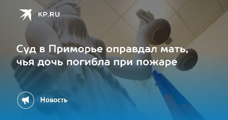Суд в Приморье оправдал мать, потерявшую дочь в пожаре.