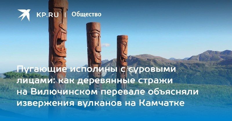 Деревянные Гамулы: предвестники вулканов на Камчатке — КП - Владивосток