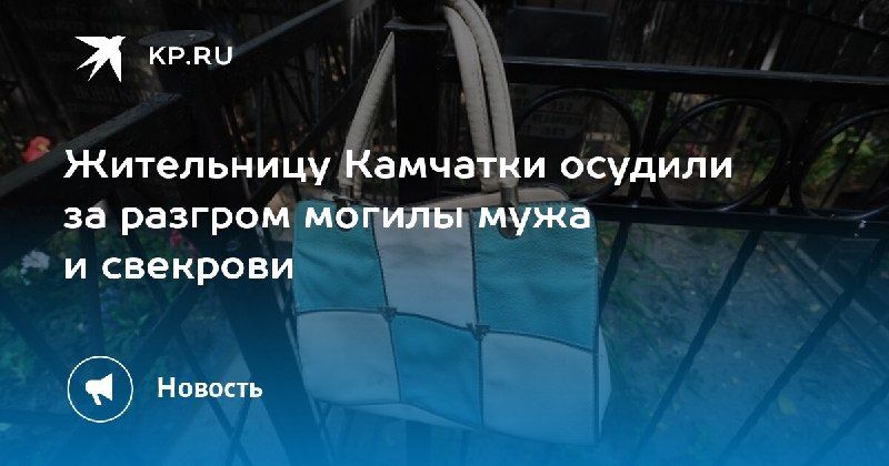Жительницу Камчатки осудили за вандализм на могиле мужа и свекрови.